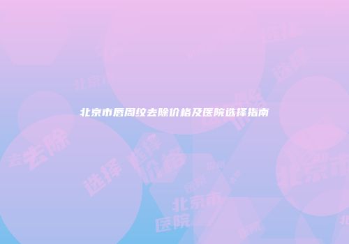 北京市唇周纹去除价格及医院选择指南