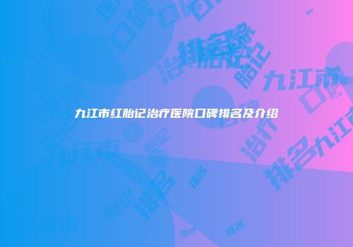九江市红胎记治疗医院口碑排名及介绍