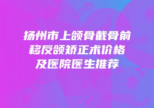 扬州市上颌骨截骨前移反颌矫正术价格及医院医生推荐