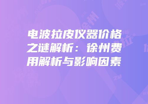 电波拉皮仪器价格之谜解析：徐州费用解析与影响因素