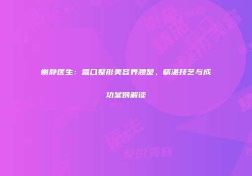 谢静医生：营口整形美容界翘楚，精湛技艺与成功案例解读