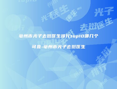 亳州市光子去斑医生排行top10哪几个可靠-亳州市光子去斑医生