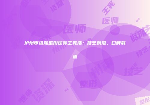 泸州市资深整形医师王宪浩：技艺精湛，口碑载道
