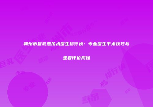 朔州市巨乳悬吊术医生排行榜：专业医生手术技巧与患者评价揭秘