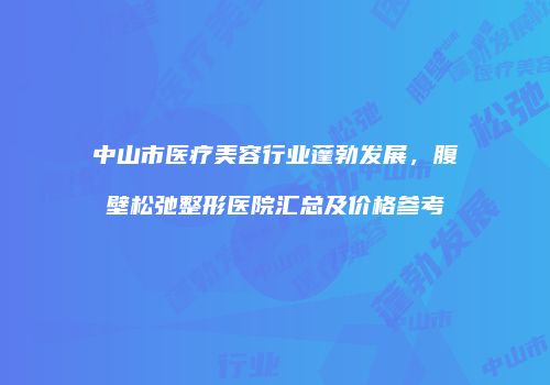 中山市医疗美容行业蓬勃发展，腹壁松弛整形医院汇总及价格参考