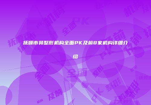 抚顺市鼻整形机构全面PK及前8家机构详细介绍
