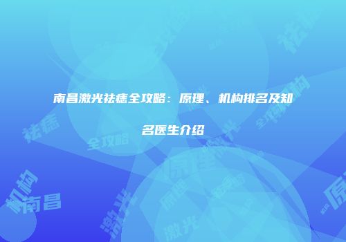 南昌激光祛痣全攻略：原理、机构排名及知名医生介绍