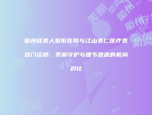 衢州桂美人整形医院与江山美仁医疗美容门诊部：美丽守护与细节塑造的机构对比