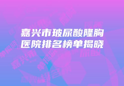 嘉兴市玻尿酸隆胸医院排名榜单揭晓
