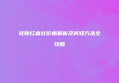 祛除红血丝价格解析及减轻方法全攻略