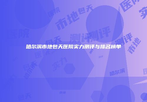 哈尔滨市地包天医院实力测评与排名榜单