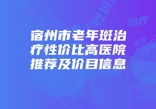 宿州市老年斑治疗性价比高医院推荐及价目信息