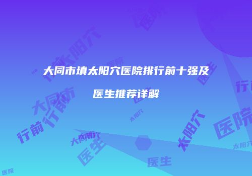 大同市填太阳穴医院排行前十强及医生推荐详解