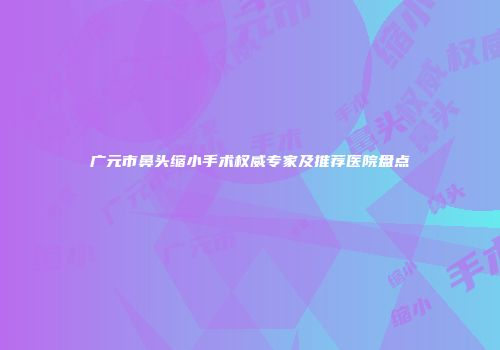广元市鼻头缩小手术权威专家及推荐医院盘点
