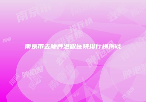 南京市去除肿泡眼医院排行榜揭晓