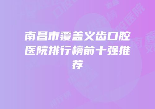 南昌市覆盖义齿口腔医院排行榜前十强推荐