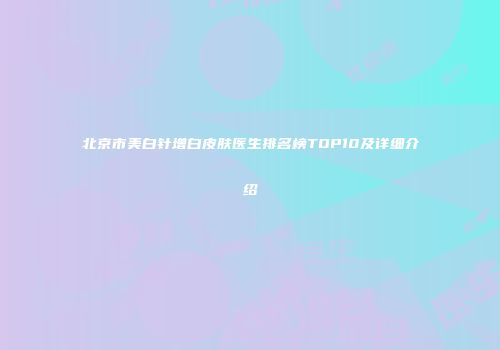 北京市美白针增白皮肤医生排名榜TOP10及详细介绍