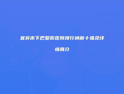 宜宾市下巴整形医院排行榜前十强及详情简介