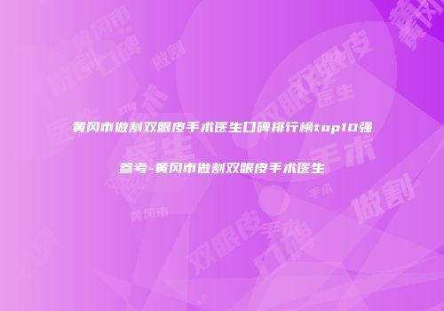 黄冈市做割双眼皮手术医生口碑排行榜top10强参考-黄冈市做割双眼皮手术医生