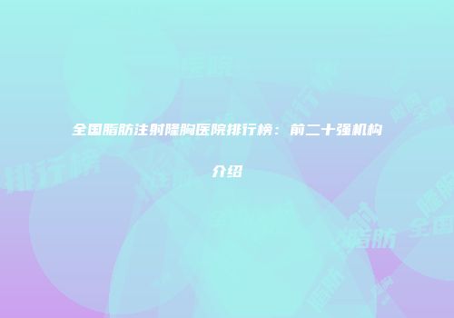 全国脂肪注射隆胸医院排行榜：前二十强机构介绍