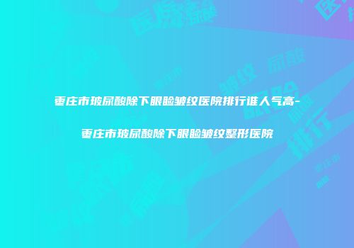 枣庄市玻尿酸除下眼睑皱纹医院排行谁人气高-枣庄市玻尿酸除下眼睑皱纹整形医院