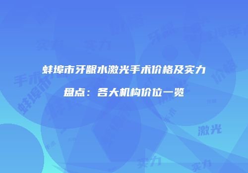 蚌埠市牙龈水激光手术价格及实力盘点：各大机构价位一览