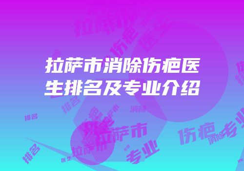 拉萨市消除伤疤医生排名及专业介绍