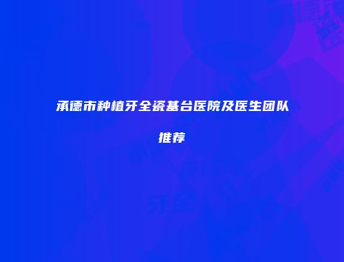 承德市种植牙全瓷基台医院及医生团队推荐