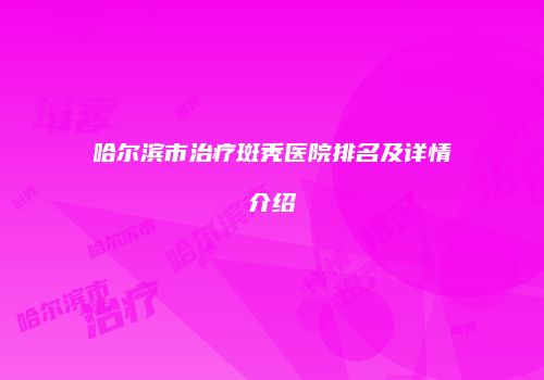 哈尔滨市治疗斑秃医院排名及详情介绍