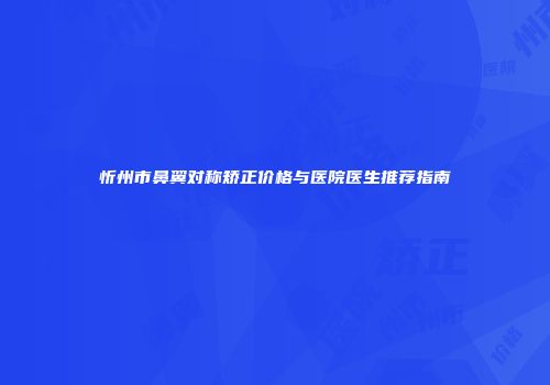 忻州市鼻翼对称矫正价格与医院医生推荐指南