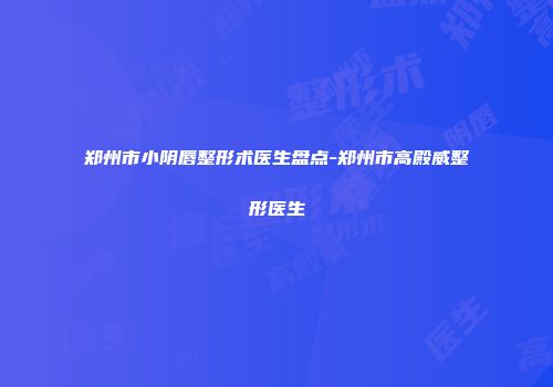 郑州市小阴唇整形术医生盘点-郑州市高殿威整形医生