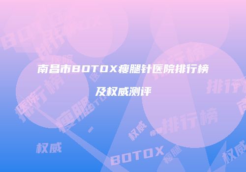 南昌市BOTOX瘦腿针医院排行榜及权威测评