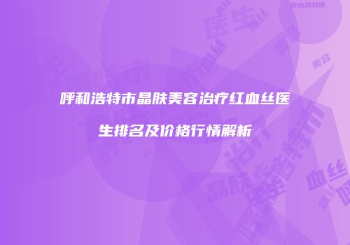 呼和浩特市晶肤美容治疗红血丝医生排名及价格行情解析
