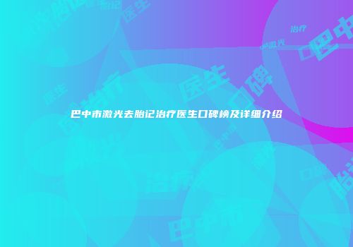巴中市激光去胎记治疗医生口碑榜及详细介绍