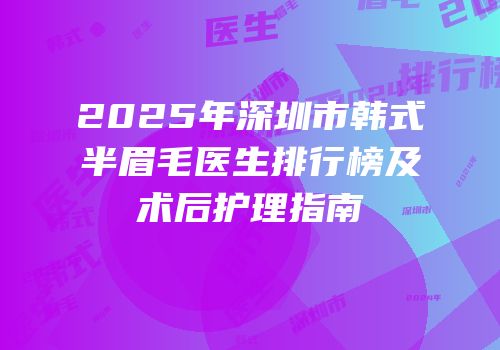 2025年深圳市韩式半眉毛医生排行榜及术后护理指南