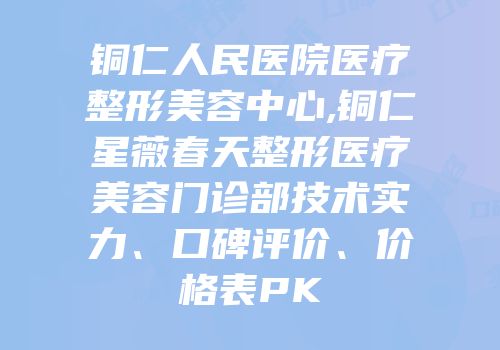 铜仁人民医院医疗整形美容中心,铜仁星薇春天整形医疗美容门诊部技术实力、口碑评价、价格表PK