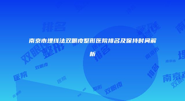 南京市埋线法双眼皮整形医院排名及保持时间解析