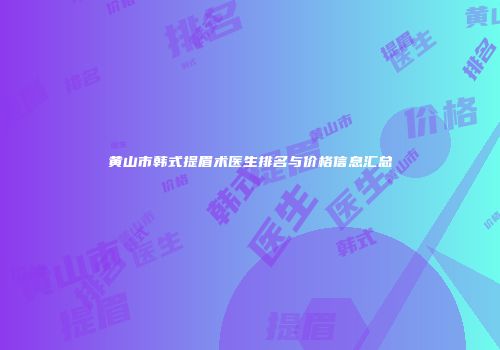 黄山市韩式提眉术医生排名与价格信息汇总