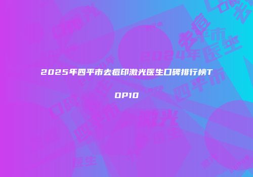 2025年四平市去痘印激光医生口碑排行榜TOP10