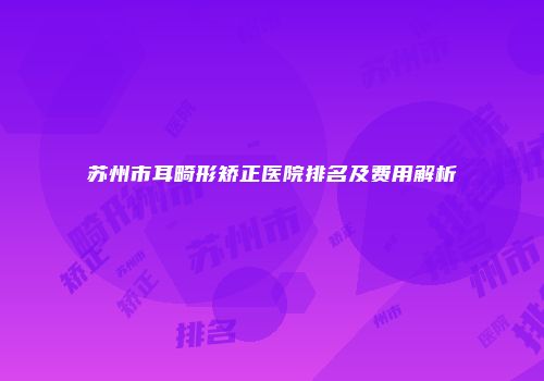 苏州市耳畸形矫正医院排名及费用解析