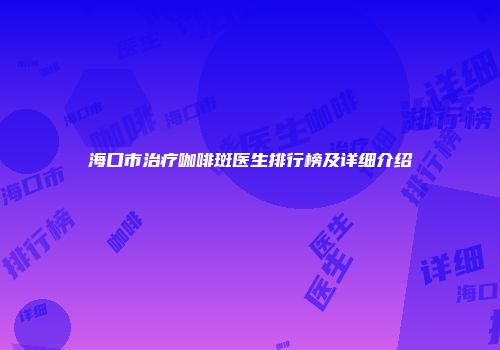 海口市治疗咖啡斑医生排行榜及详细介绍