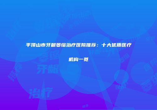 平顶山市牙龈萎缩治疗医院推荐：十大优质医疗机构一览