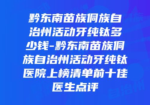 黔东南苗族侗族自治州活动牙纯钛多少钱-黔东南苗族侗族自治州活动牙纯钛医院上榜清单前十佳医生点评