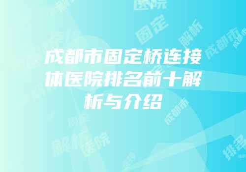 成都市固定桥连接体医院排名前十解析与介绍