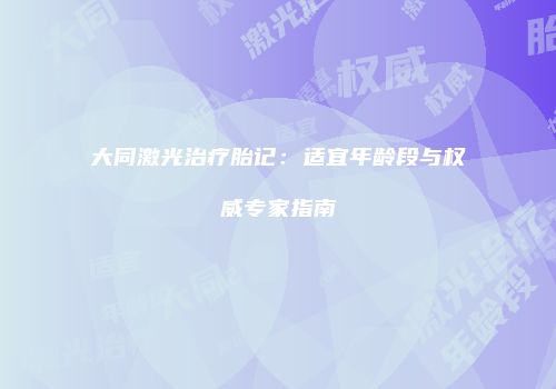 大同激光治疗胎记：适宜年龄段与权威专家指南