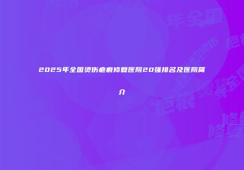 2025年全国烫伤疤痕修复医院20强排名及医院简介