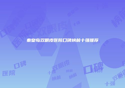 秦皇岛双眼皮医院口碑榜前十强推荐