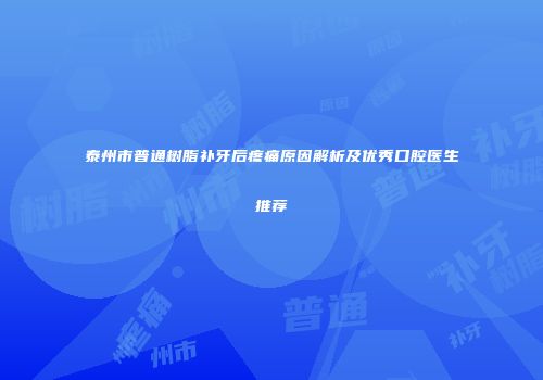 泰州市普通树脂补牙后疼痛原因解析及优秀口腔医生推荐