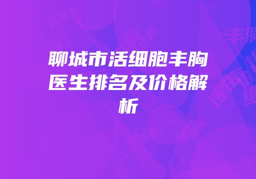 聊城市活细胞丰胸医生排名及价格解析