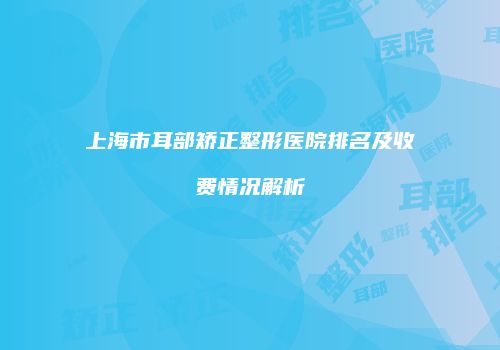 上海市耳部矫正整形医院排名及收费情况解析